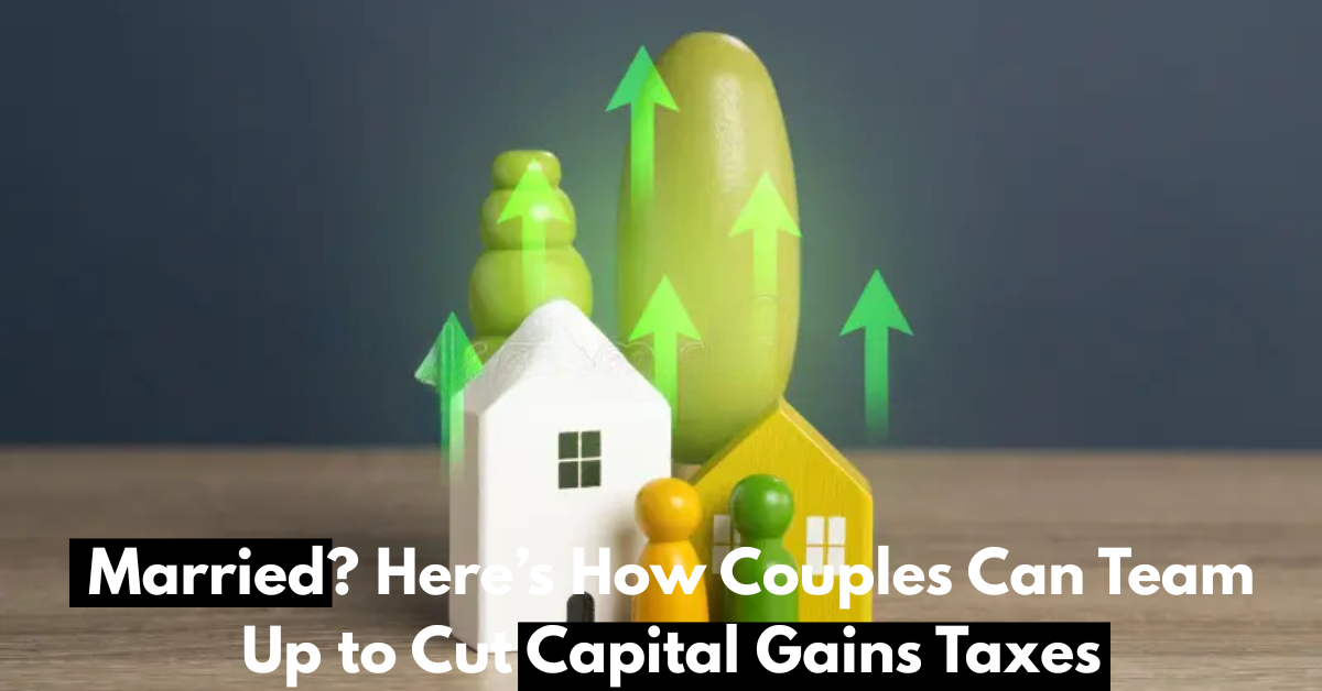 Married? Here’s 6 Ways How Couples Can Team Up to Cut Capital Gains Taxes