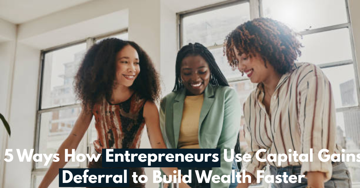 5 Ways How Entrepreneurs Use Capital Gains Deferral to Build Wealth Faster