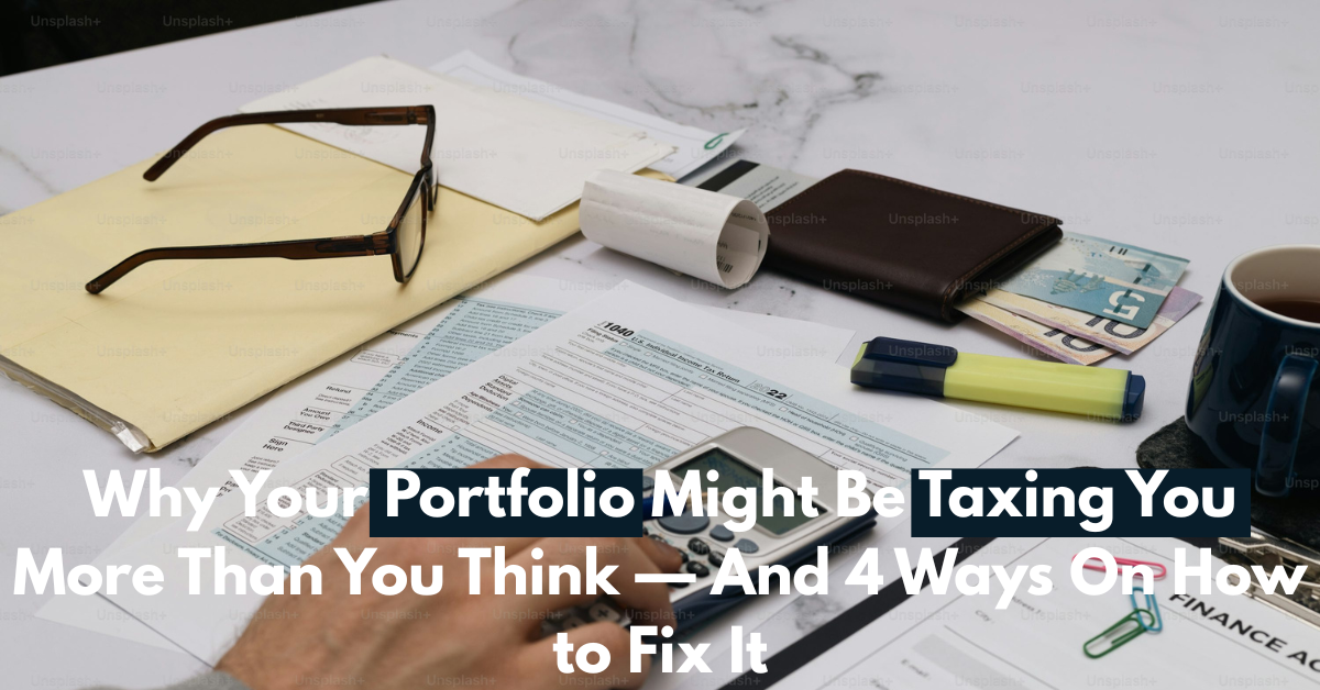Why Your Portfolio Might Be Taxing You More Than You Think — And 4 Ways On How to Fix It