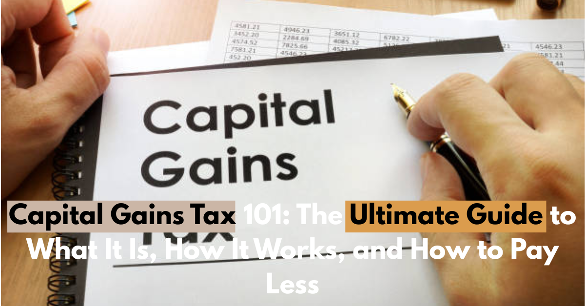 Capital Gains Tax 101: The Ultimate Guide to What It Is, How It Works, and How to Pay Less