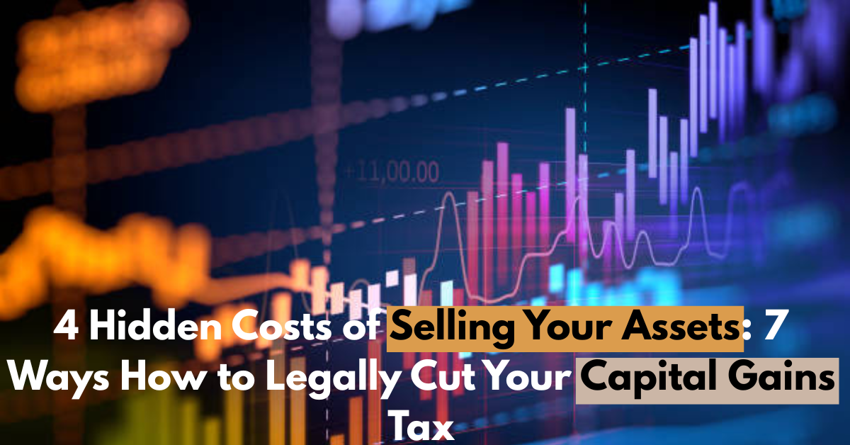 4 Hidden Costs of Selling Your Assets: 7 Ways How to Legally Cut Your Capital Gains Tax
