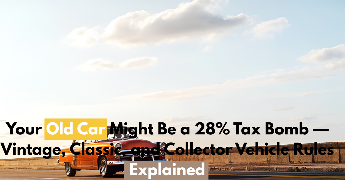 Your Old Car Might Be a 28% Tax Bomb — Vintage, Classic, and Collector Vehicle Rules Explained